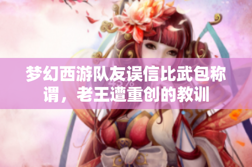 梦幻西游队友误信比武包称谓，老王遭重创的教训