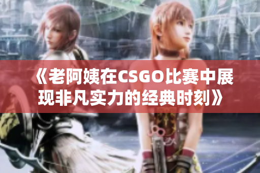 《老阿姨在CSGO比赛中展现非凡实力的经典时刻》