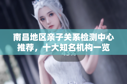 南昌地区亲子关系检测中心推荐，十大知名机构一览