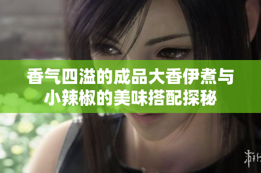 香气四溢的成品大香伊煮与小辣椒的美味搭配探秘