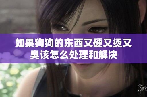 如果狗狗的东西又硬又烫又臭该怎么处理和解决