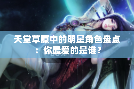 天堂草原中的明星角色盘点：你最爱的是谁？