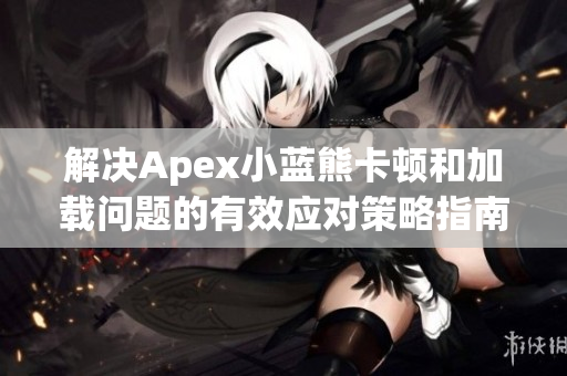 解决Apex小蓝熊卡顿和加载问题的有效应对策略指南