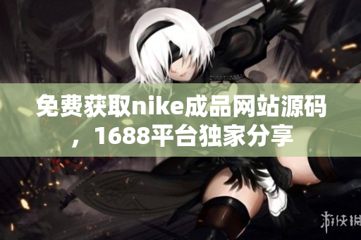 免费获取nike成品网站源码，1688平台独家分享