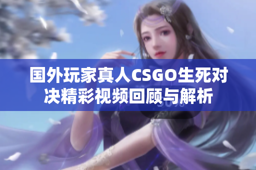 国外玩家真人CSGO生死对决精彩视频回顾与解析