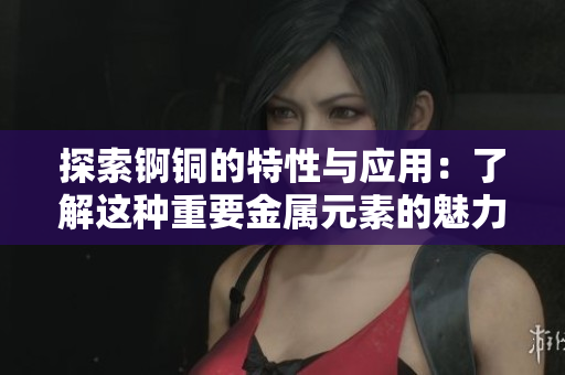 探索锕铜的特性与应用：了解这种重要金属元素的魅力