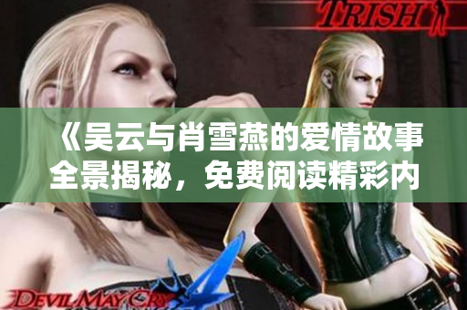 《吴云与肖雪燕的爱情故事全景揭秘，免费阅读精彩内容》