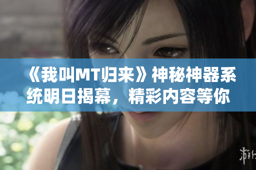 《我叫MT归来》神秘神器系统明日揭幕，精彩内容等你来探秘