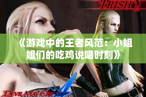 《游戏中的王者风范：小姐姐们的吃鸡说唱时刻》