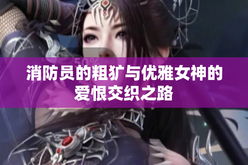 消防员的粗犷与优雅女神的爱恨交织之路