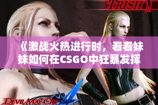 《激战火热进行时，看看妹妹如何在CSGO中狂暴发挥》