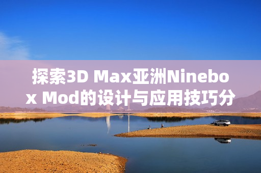 探索3D Max亚洲Ninebox Mod的设计与应用技巧分享