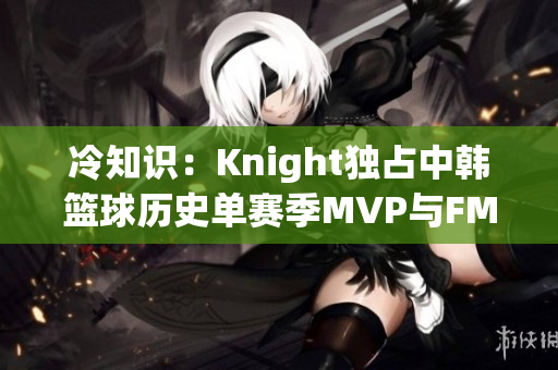 冷知识：Knight独占中韩篮球历史单赛季MVP与FMVP双冠荣誉