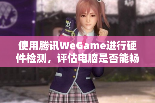 使用腾讯WeGame进行硬件检测，评估电脑是否能畅玩吃鸡游戏