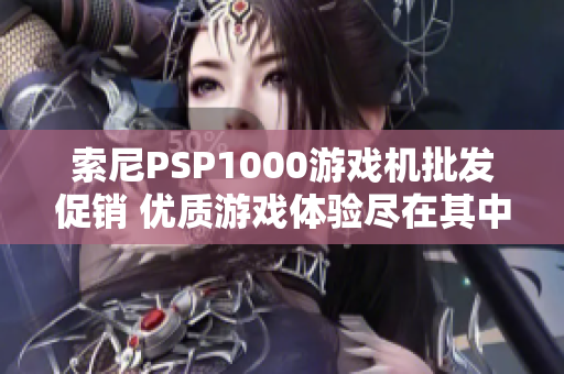 索尼PSP1000游戏机批发促销 优质游戏体验尽在其中