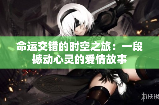 命运交错的时空之旅：一段撼动心灵的爱情故事