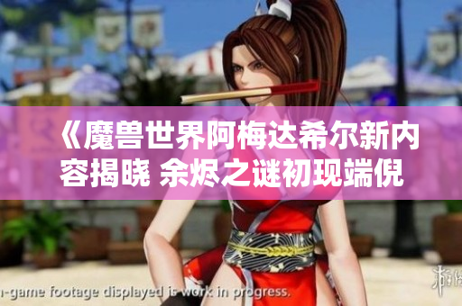 《魔兽世界阿梅达希尔新内容揭晓 余烬之谜初现端倪》