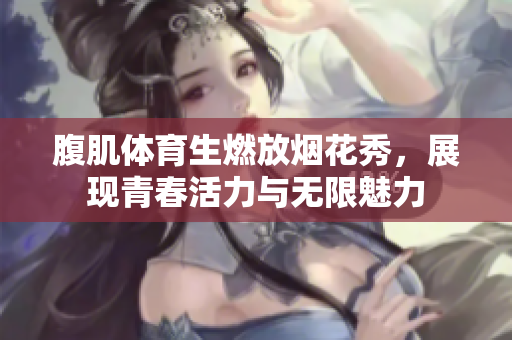 腹肌体育生燃放烟花秀，展现青春活力与无限魅力