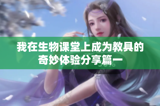 我在生物课堂上成为教具的奇妙体验分享篇一