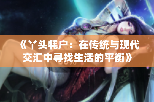 《丫头牦户：在传统与现代交汇中寻找生活的平衡》