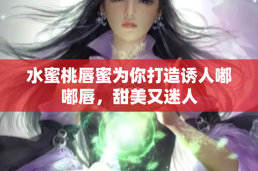 水蜜桃唇蜜为你打造诱人嘟嘟唇，甜美又迷人