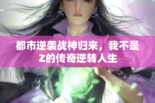 都市逆袭战神归来，我不是Z的传奇逆转人生