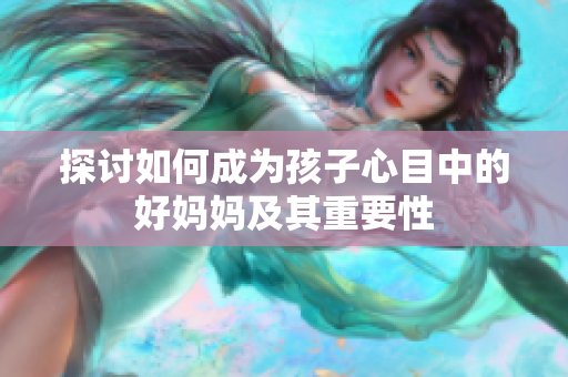 探讨如何成为孩子心目中的好妈妈及其重要性