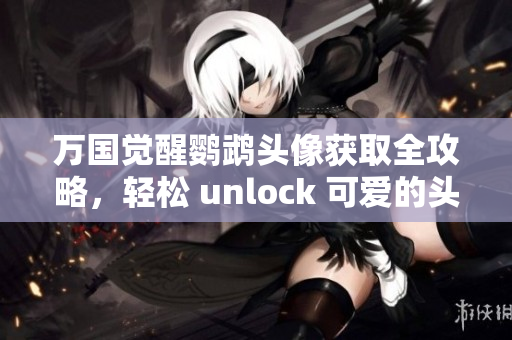 万国觉醒鹦鹉头像获取全攻略，轻松 unlock 可爱的头像！