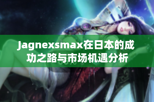 Jagnexsmax在日本的成功之路与市场机遇分析