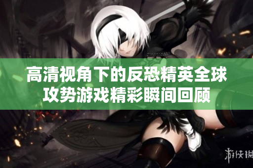 高清视角下的反恐精英全球攻势游戏精彩瞬间回顾