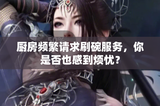 厨房频繁请求刷碗服务，你是否也感到烦忧？