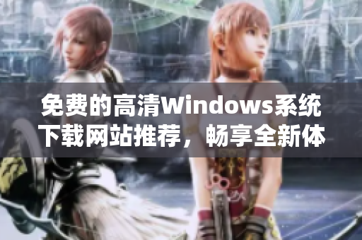 免费的高清Windows系统下载网站推荐，畅享全新体验