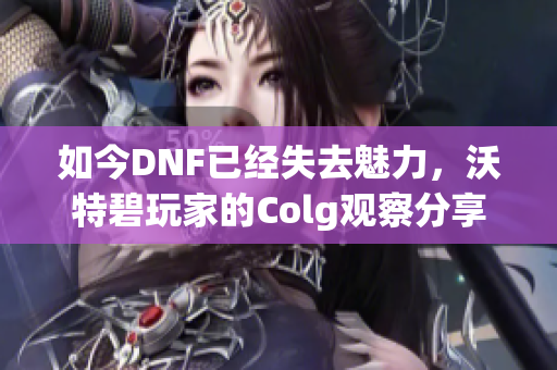 如今DNF已经失去魅力，沃特碧玩家的Colg观察分享