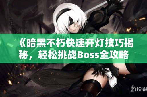 《暗黑不朽快速开灯技巧揭秘，轻松挑战Boss全攻略》