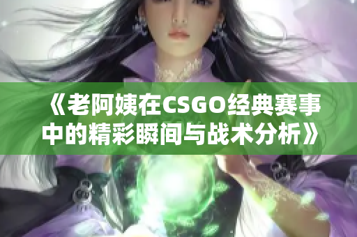 《老阿姨在CSGO经典赛事中的精彩瞬间与战术分析》