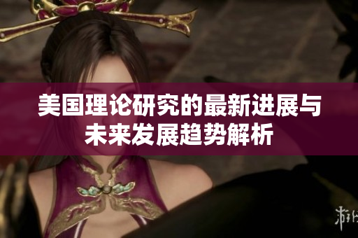 美国理论研究的最新进展与未来发展趋势解析