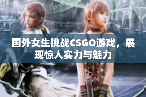 国外女生挑战CSGO游戏，展现惊人实力与魅力