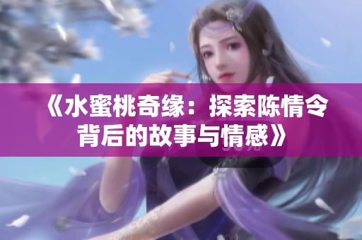 《水蜜桃奇缘：探索陈情令背后的故事与情感》
