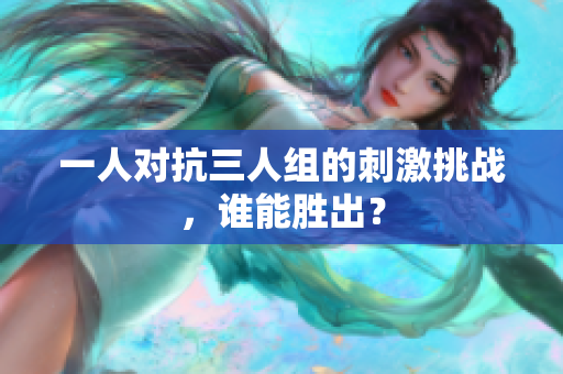 一人对抗三人组的刺激挑战，谁能胜出？