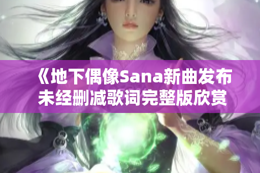 《地下偶像Sana新曲发布 未经删减歌词完整版欣赏》