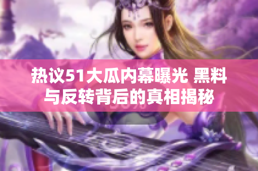 热议51大瓜内幕曝光 黑料与反转背后的真相揭秘