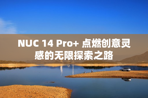 NUC 14 Pro+ 点燃创意灵感的无限探索之路