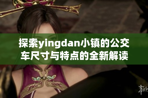 探索yingdan小镇的公交车尺寸与特点的全新解读