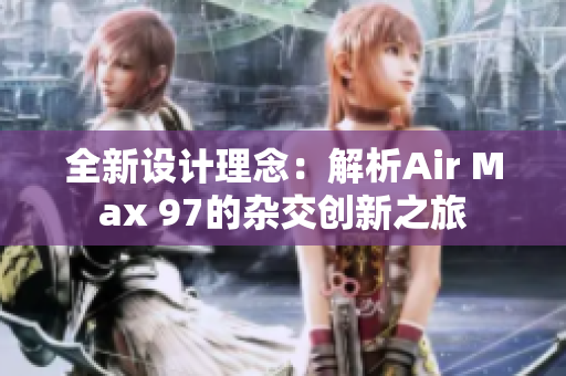 全新设计理念：解析Air Max 97的杂交创新之旅