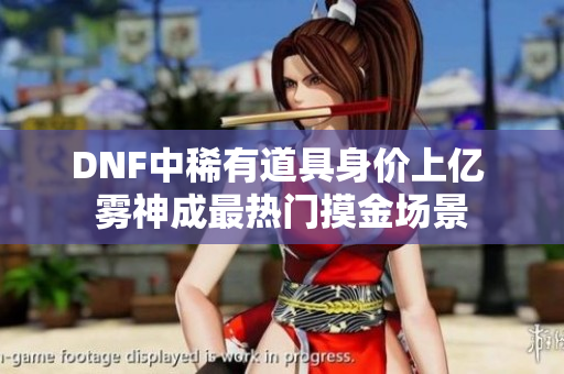 DNF中稀有道具身价上亿 雾神成最热门摸金场景