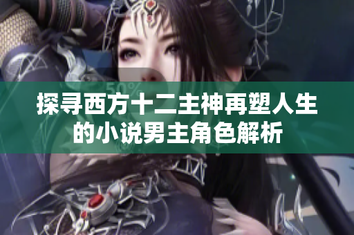 探寻西方十二主神再塑人生的小说男主角色解析