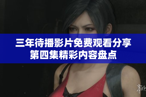 三年待播影片免费观看分享第四集精彩内容盘点