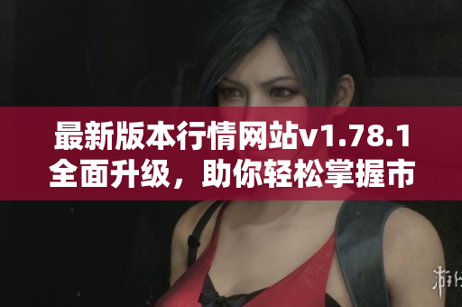 最新版本行情网站v1.78.1全面升级，助你轻松掌握市场动态