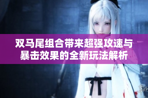 双马尾组合带来超强攻速与暴击效果的全新玩法解析