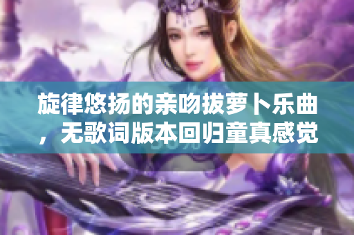 旋律悠扬的亲吻拔萝卜乐曲，无歌词版本回归童真感觉